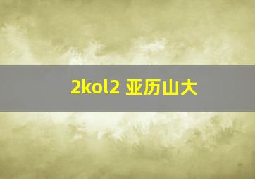 2kol2 亚历山大